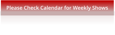 Please Check Calendar for Weekly Shows
